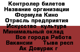 Контролер билетов › Название организации ­ Формула Кино › Отрасль предприятия ­ Искусство, культура › Минимальный оклад ­ 13 000 - Все города Работа » Вакансии   . Тыва респ.,Ак-Довурак г.